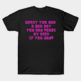 Sorry you had a bad day,you can touch my dick if you want T-Shirt
